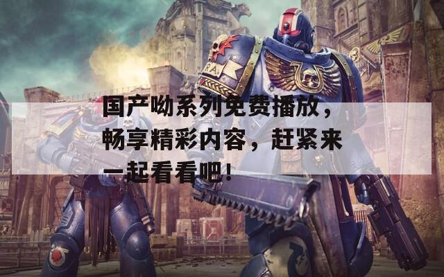 国产呦系列免费播放，畅享精彩内容，赶紧来一起看看吧！