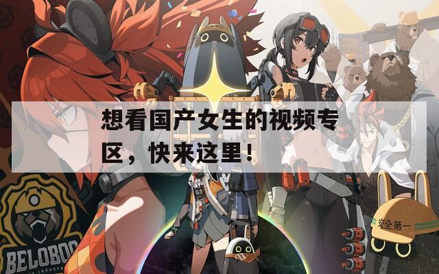 想看国产女生的视频专区，快来这里！
