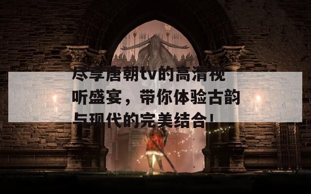 尽享唐朝tv的高清视听盛宴，带你体验古韵与现代的完美结合！