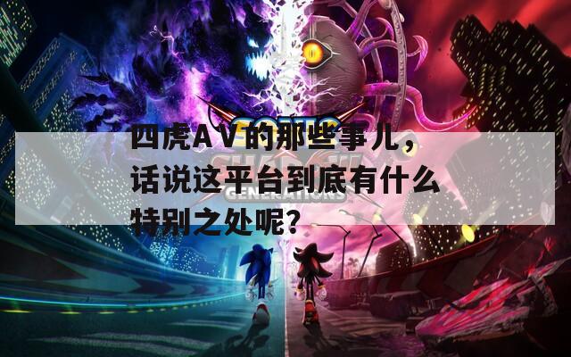 四虎AⅤ的那些事儿，话说这平台到底有什么特别之处呢？
