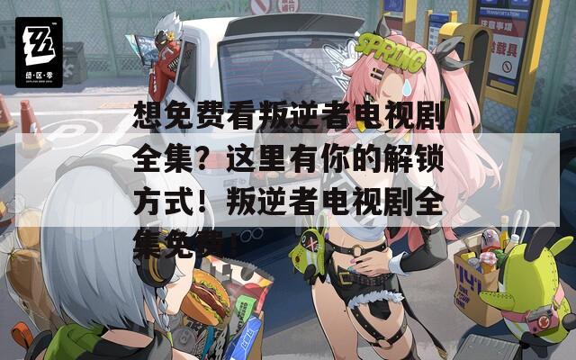 想免费看叛逆者电视剧全集？这里有你的解锁方式！叛逆者电视剧全集免费！