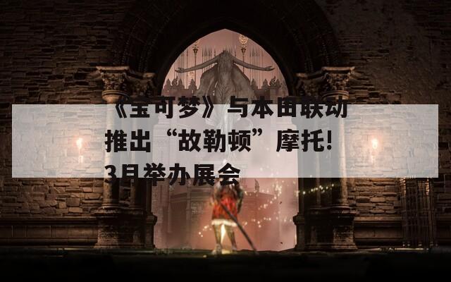 《宝可梦》与本田联动推出“故勒顿”摩托!3月举办展会