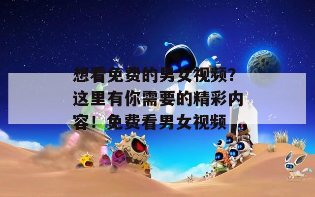 想看免费的男女视频？这里有你需要的精彩内容！免费看男女视频