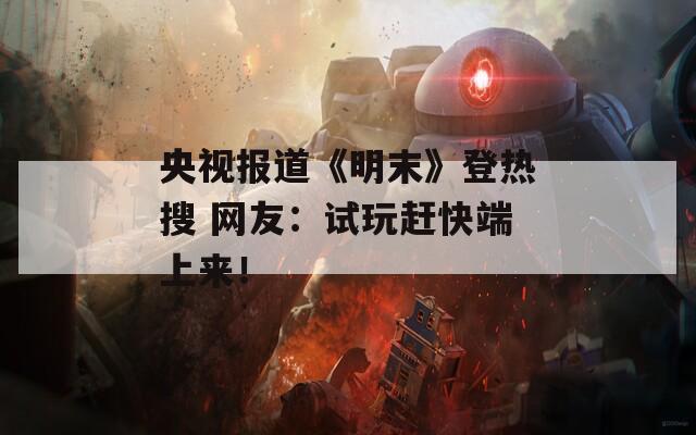 央视报道《明末》登热搜 网友：试玩赶快端上来！