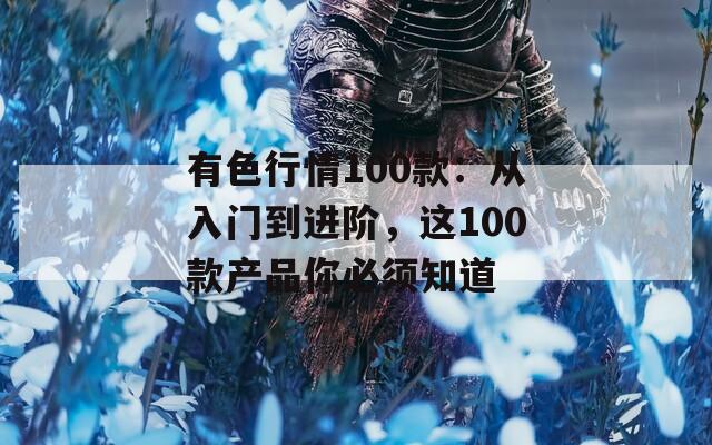 有色行情100款：从入门到进阶，这100款产品你必须知道