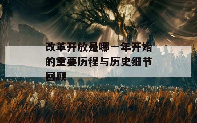 改革开放是哪一年开始的重要历程与历史细节回顾