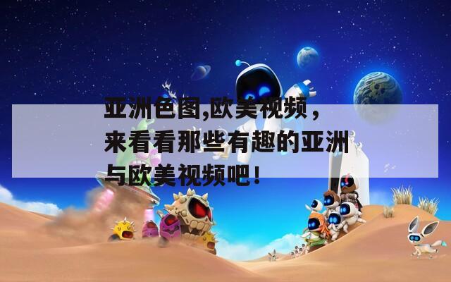亚洲色图,欧美视频，来看看那些有趣的亚洲与欧美视频吧！
