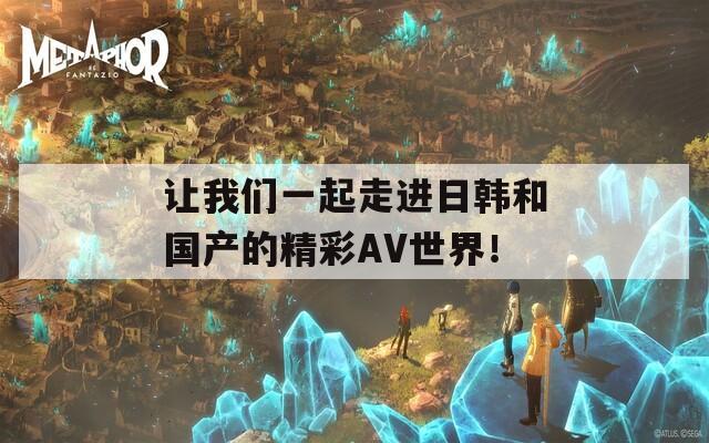 让我们一起走进日韩和国产的精彩AV世界！
