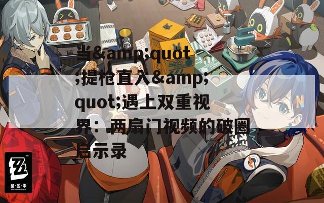 当&quot;提枪直入&quot;遇上双重视界：两扇门视频的破圈启示录