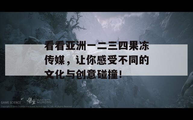 看看亚洲一二三四果冻传媒，让你感受不同的文化与创意碰撞！