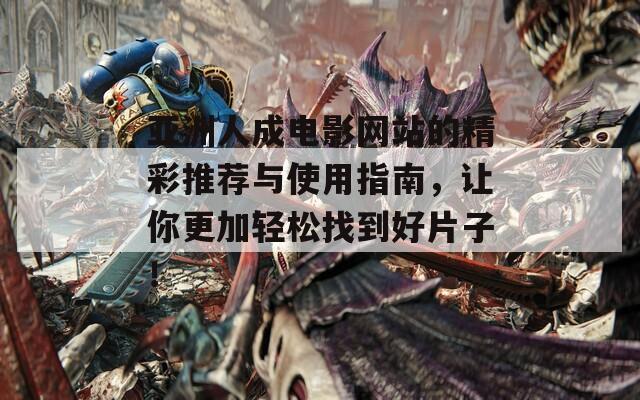 亚洲人成电影网站的精彩推荐与使用指南，让你更加轻松找到好片子！