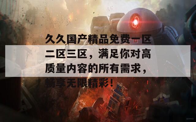 久久国产精品免费一区二区三区，满足你对高质量内容的所有需求，畅享无限精彩！