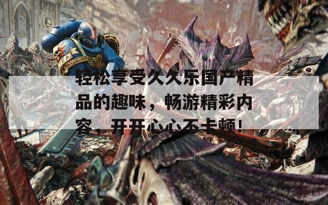轻松享受久久乐国产精品的趣味，畅游精彩内容，开开心心不卡顿！