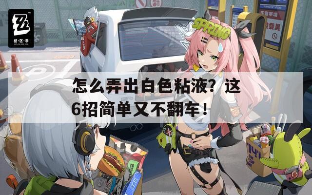 怎么弄出白色粘液？这6招简单又不翻车！