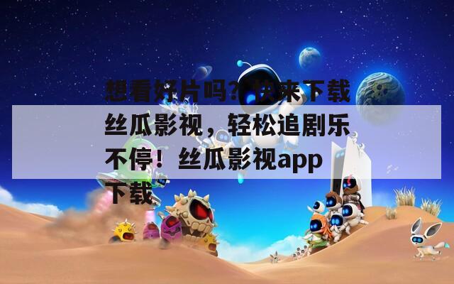 想看好片吗？快来下载丝瓜影视，轻松追剧乐不停！丝瓜影视app下载