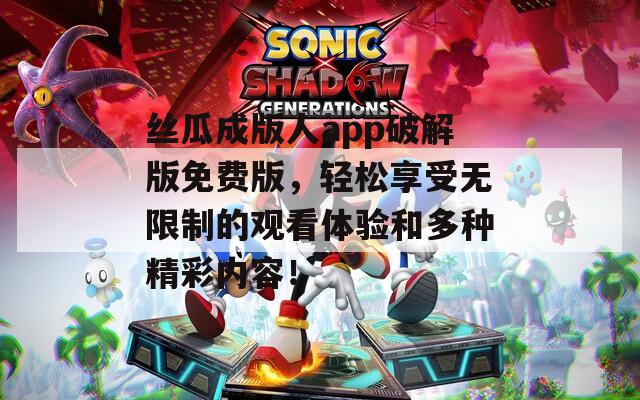 丝瓜成版人app破解版免费版，轻松享受无限制的观看体验和多种精彩内容！