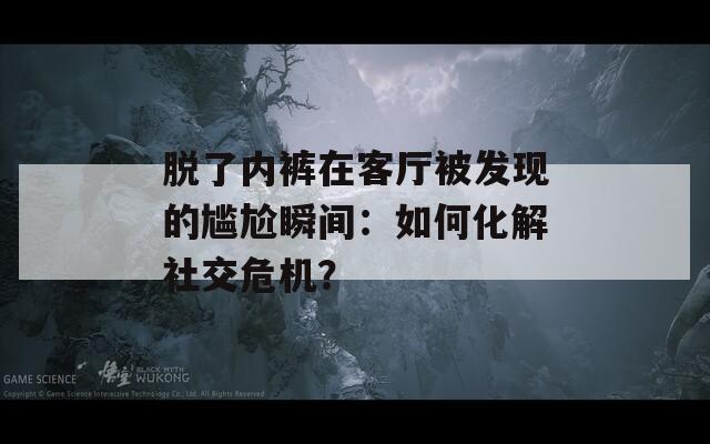 脱了内裤在客厅被发现的尴尬瞬间：如何化解社交危机？