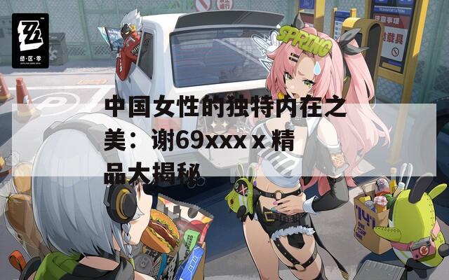 中国女性的独特内在之美：谢69xxxⅹ精品大揭秘