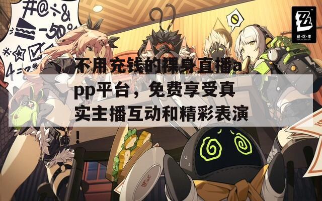 不用充钱的裸身直播app平台，免费享受真实主播互动和精彩表演！