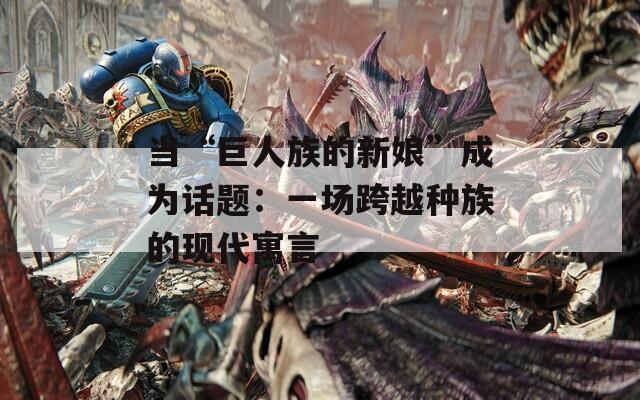 当“巨人族的新娘”成为话题：一场跨越种族的现代寓言