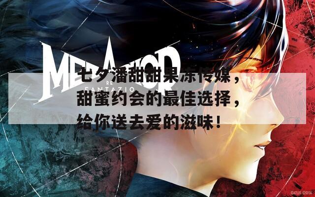 七夕潘甜甜果冻传媒，甜蜜约会的最佳选择，给你送去爱的滋味！