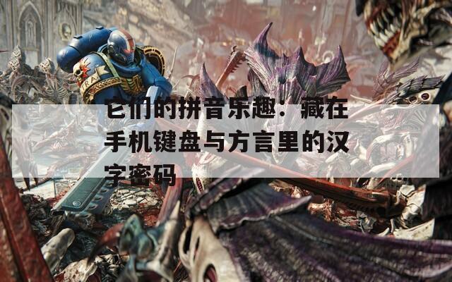 它们的拼音乐趣：藏在手机键盘与方言里的汉字密码