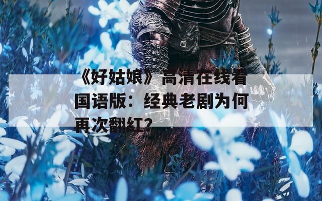 《好姑娘》高清在线看国语版：经典老剧为何再次翻红？