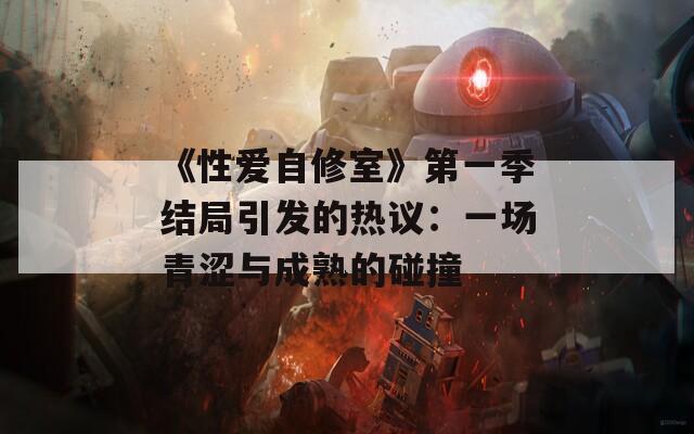 《性爱自修室》第一季结局引发的热议：一场青涩与成熟的碰撞