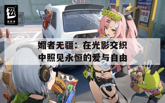 媚者无疆：在光影交织中照见永恒的爱与自由