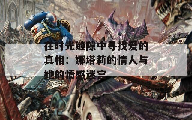 在时光缝隙中寻找爱的真相：娜塔莉的情人与她的情感迷宫