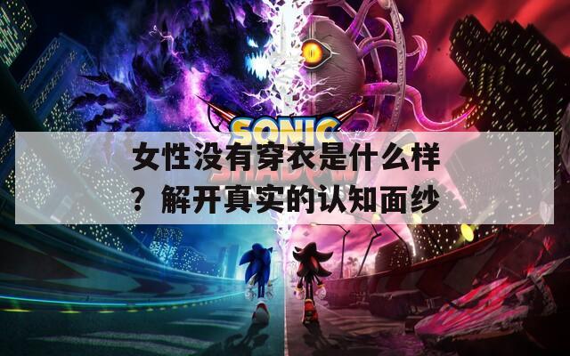 女性没有穿衣是什么样？解开真实的认知面纱