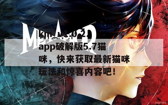 km_v1.0.2.app破解版5.7猫咪，快来获取最新猫咪玩法和惊喜内容吧！