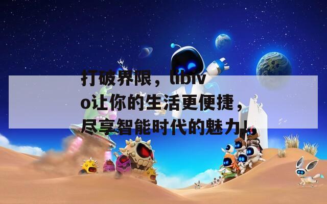 打破界限，libivo让你的生活更便捷，尽享智能时代的魅力！