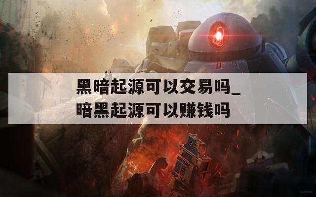 黑暗起源可以交易吗_暗黑起源可以赚钱吗