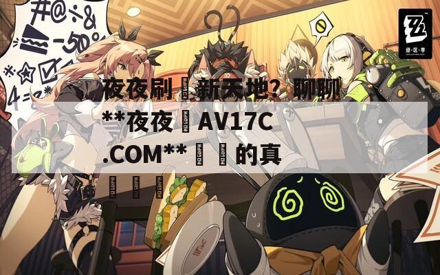 夜夜刷劇新天地？聊聊**夜夜魯AV17C.COM**帶來的真實體驗