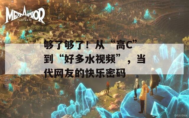够了够了！从“高C”到“好多水视频”，当代网友的快乐密码