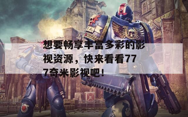 想要畅享丰富多彩的影视资源，快来看看777奇米影视吧！