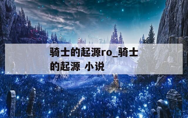 骑士的起源ro_骑士的起源 小说