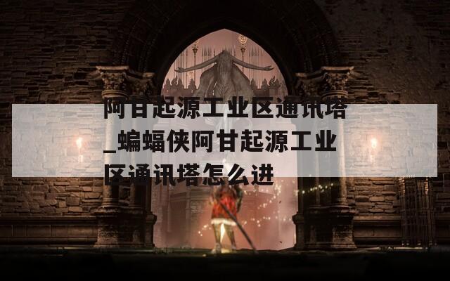 阿甘起源工业区通讯塔_蝙蝠侠阿甘起源工业区通讯塔怎么进