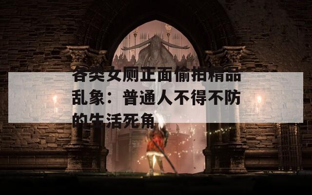 各类女厕正面偷拍精品乱象：普通人不得不防的生活死角