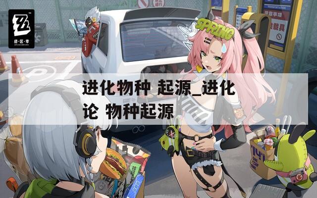 进化物种 起源_进化论 物种起源