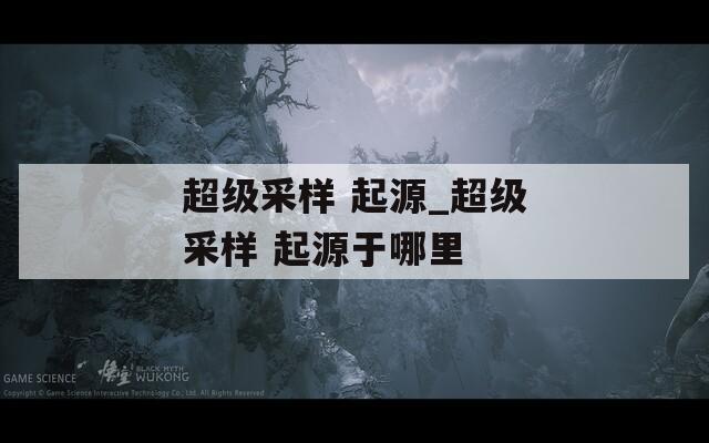 超级采样 起源_超级采样 起源于哪里