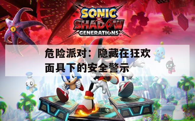 危险派对：隐藏在狂欢面具下的安全警示