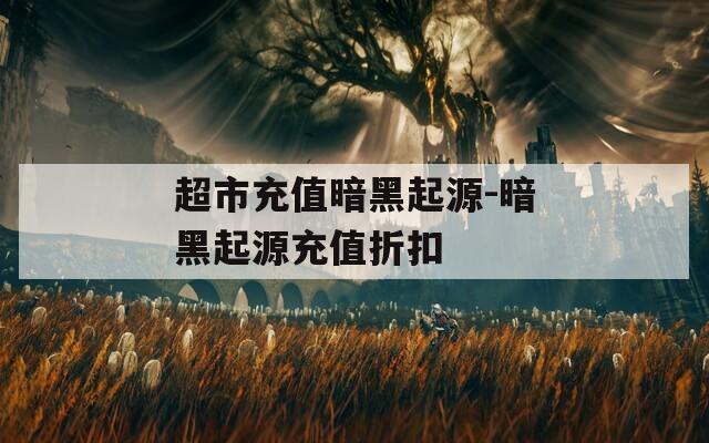 超市充值暗黑起源-暗黑起源充值折扣