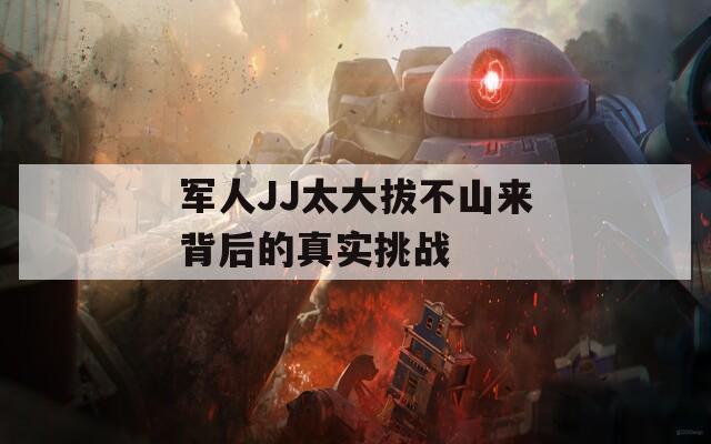军人JJ太大拔不山来背后的真实挑战