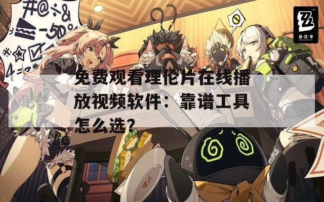 免费观看理伦片在线播放视频软件：靠谱工具怎么选？