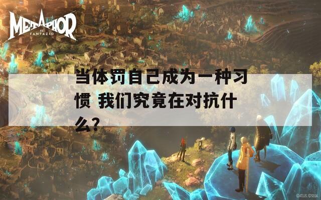当体罚自己成为一种习惯 我们究竟在对抗什么？
