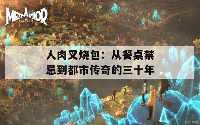 人肉叉烧包：从餐桌禁忌到都市传奇的三十年
