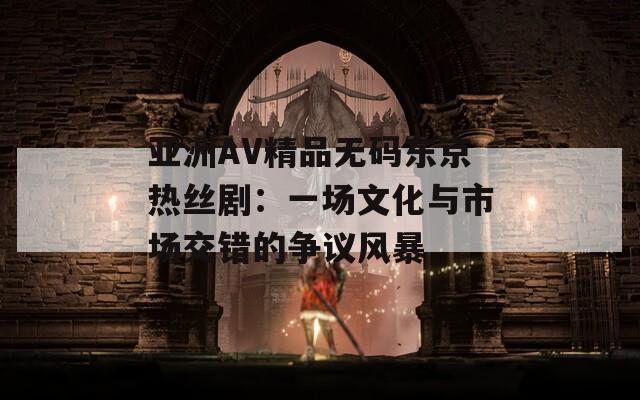亚洲AV精品无码东京热丝剧：一场文化与市场交错的争议风暴