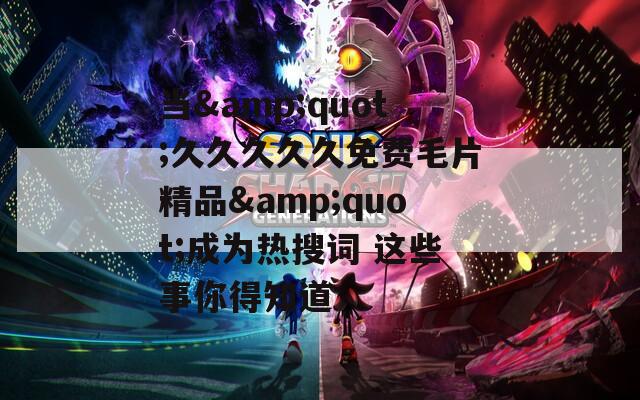 当&quot;久久久久久免费毛片精品&quot;成为热搜词 这些事你得知道